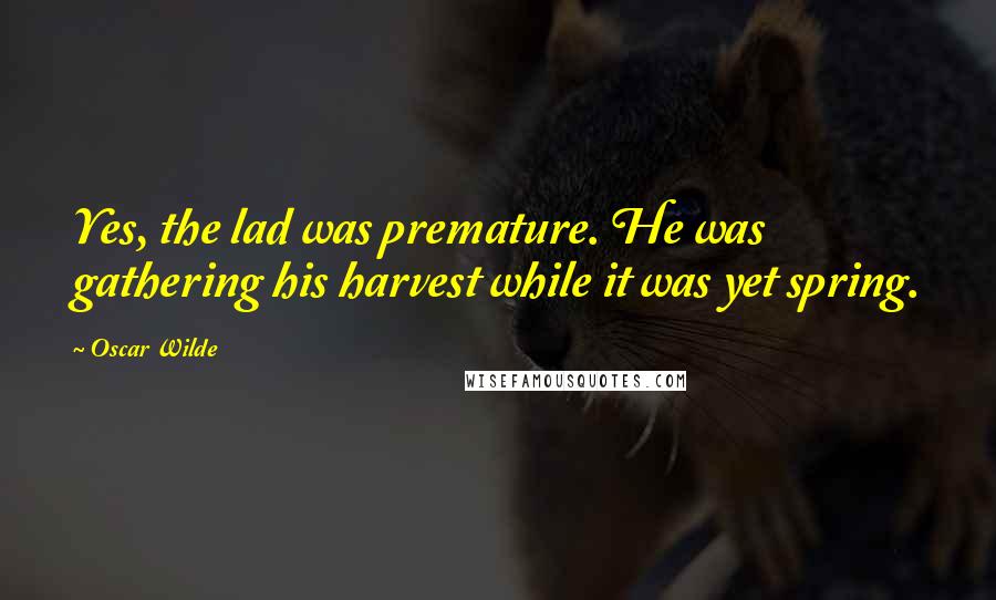 Oscar Wilde Quotes: Yes, the lad was premature. He was gathering his harvest while it was yet spring.