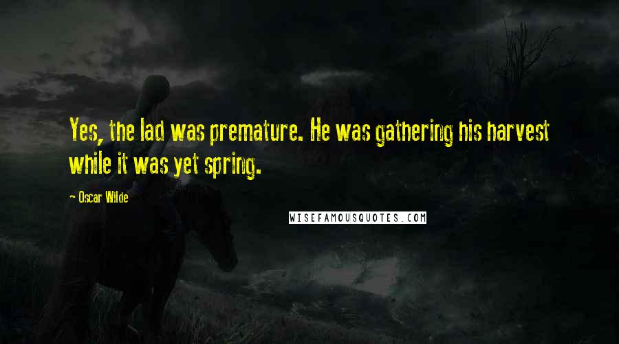 Oscar Wilde Quotes: Yes, the lad was premature. He was gathering his harvest while it was yet spring.
