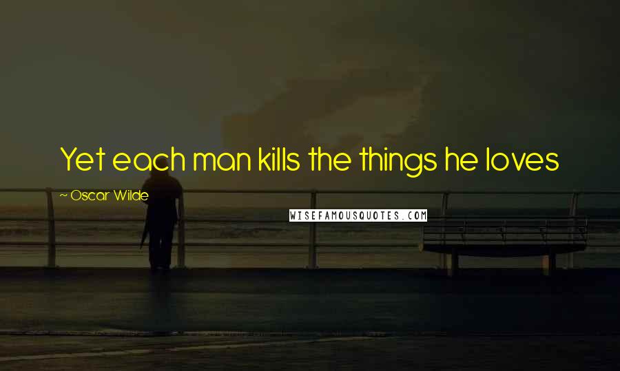 Oscar Wilde Quotes: Yet each man kills the things he loves