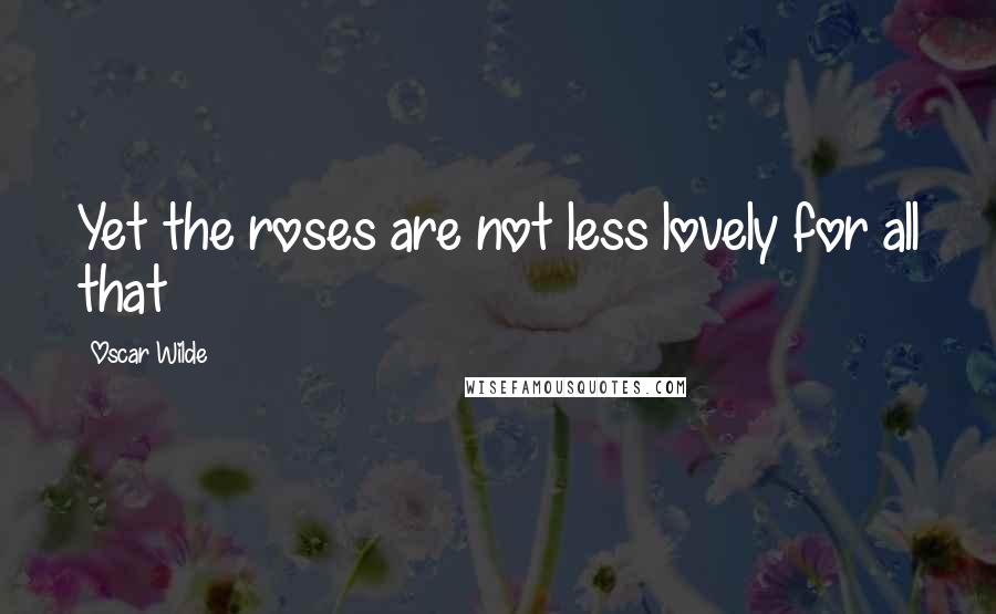 Oscar Wilde Quotes: Yet the roses are not less lovely for all that