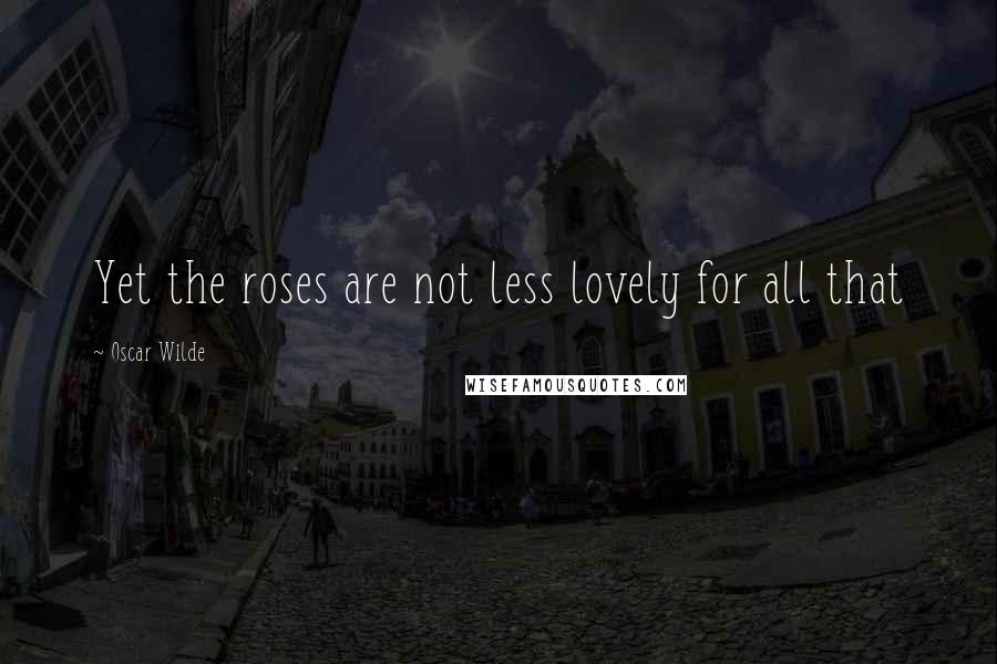 Oscar Wilde Quotes: Yet the roses are not less lovely for all that