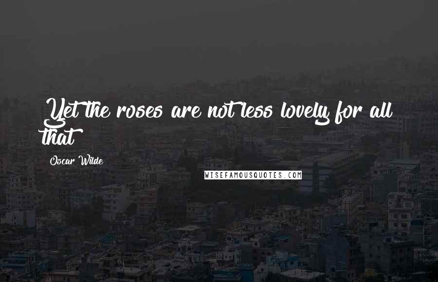 Oscar Wilde Quotes: Yet the roses are not less lovely for all that