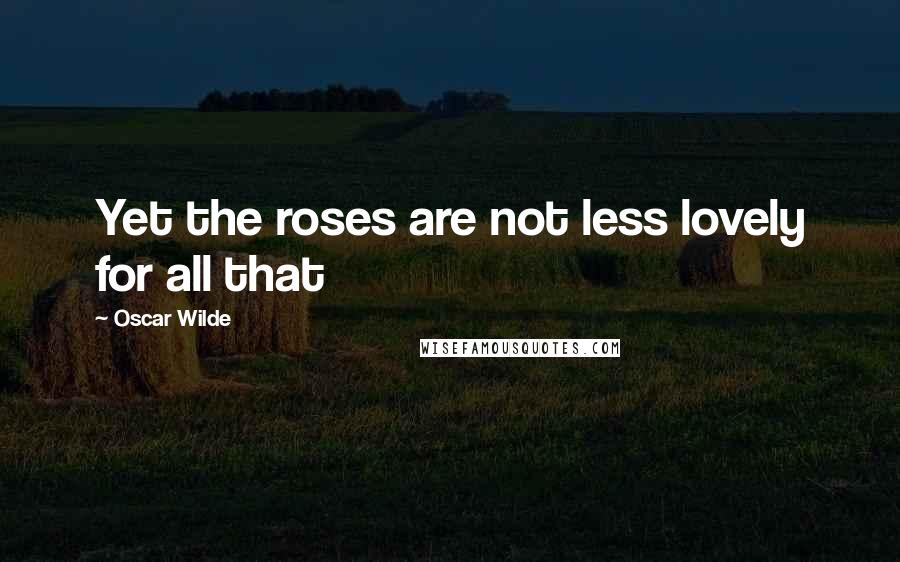 Oscar Wilde Quotes: Yet the roses are not less lovely for all that