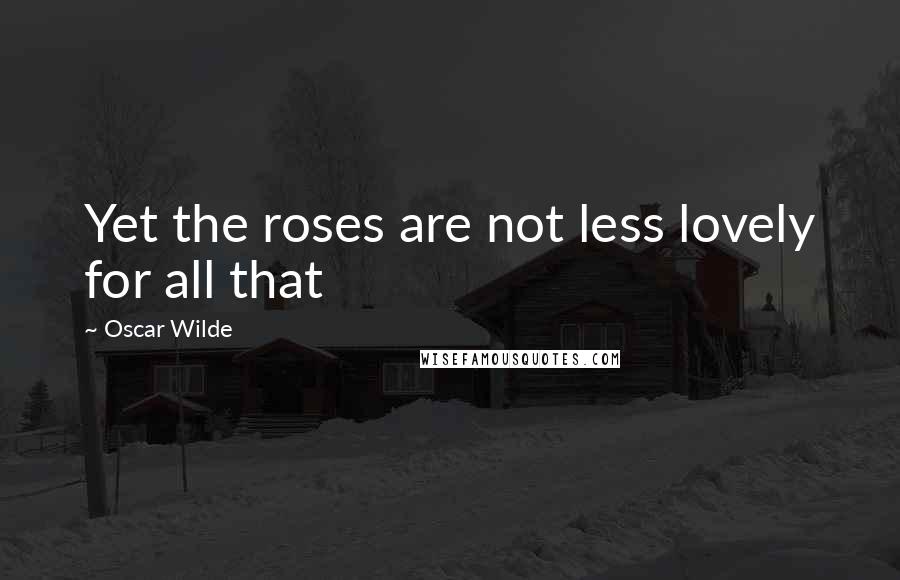 Oscar Wilde Quotes: Yet the roses are not less lovely for all that