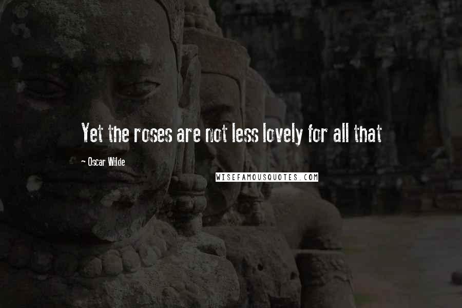 Oscar Wilde Quotes: Yet the roses are not less lovely for all that