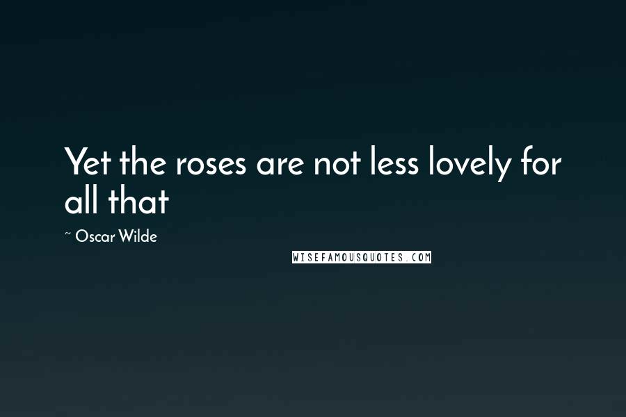 Oscar Wilde Quotes: Yet the roses are not less lovely for all that