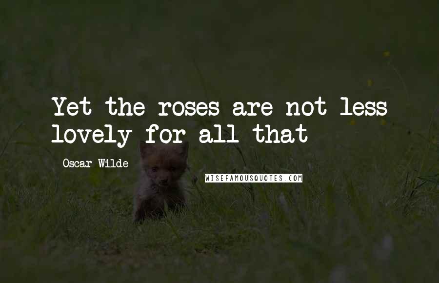 Oscar Wilde Quotes: Yet the roses are not less lovely for all that