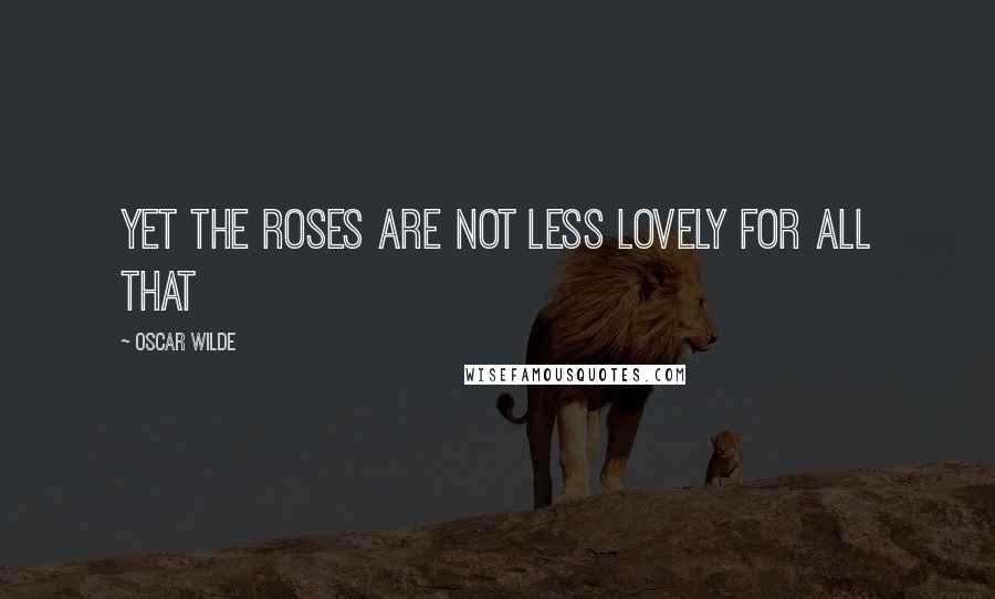 Oscar Wilde Quotes: Yet the roses are not less lovely for all that