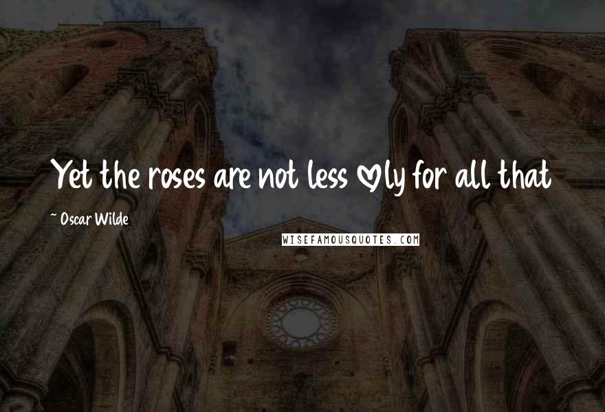 Oscar Wilde Quotes: Yet the roses are not less lovely for all that