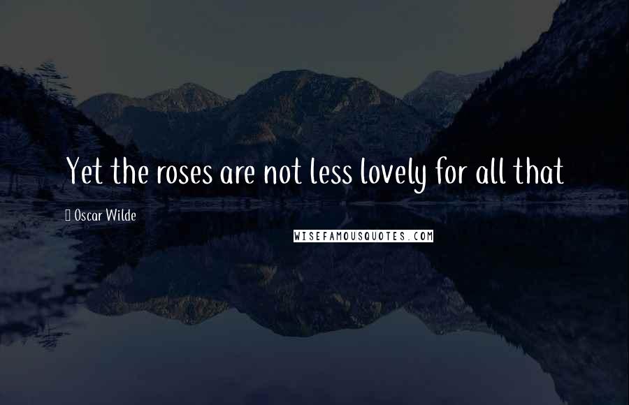 Oscar Wilde Quotes: Yet the roses are not less lovely for all that