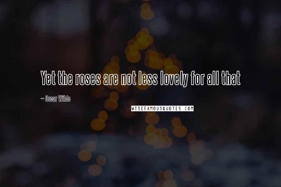 Oscar Wilde Quotes: Yet the roses are not less lovely for all that