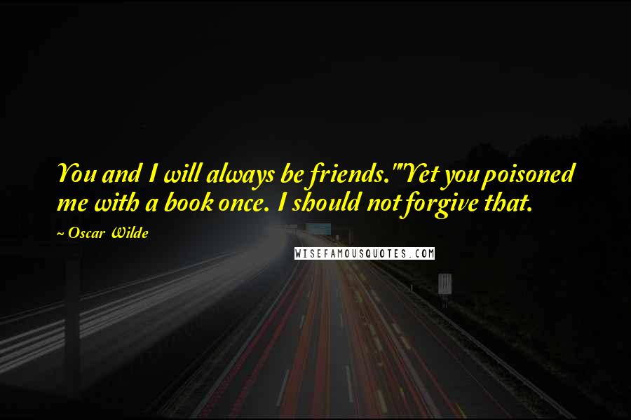 Oscar Wilde Quotes: You and I will always be friends.""Yet you poisoned me with a book once. I should not forgive that.