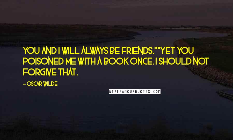 Oscar Wilde Quotes: You and I will always be friends.""Yet you poisoned me with a book once. I should not forgive that.