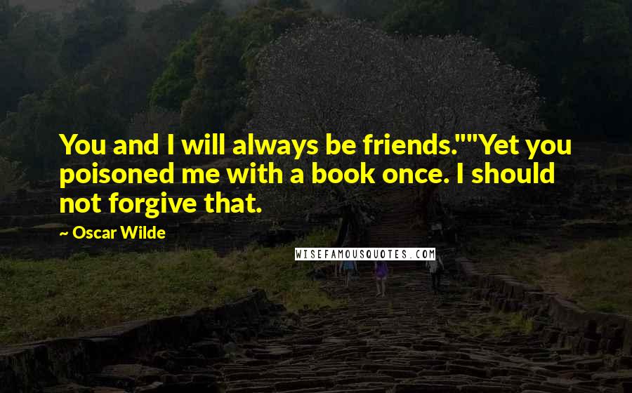 Oscar Wilde Quotes: You and I will always be friends.""Yet you poisoned me with a book once. I should not forgive that.