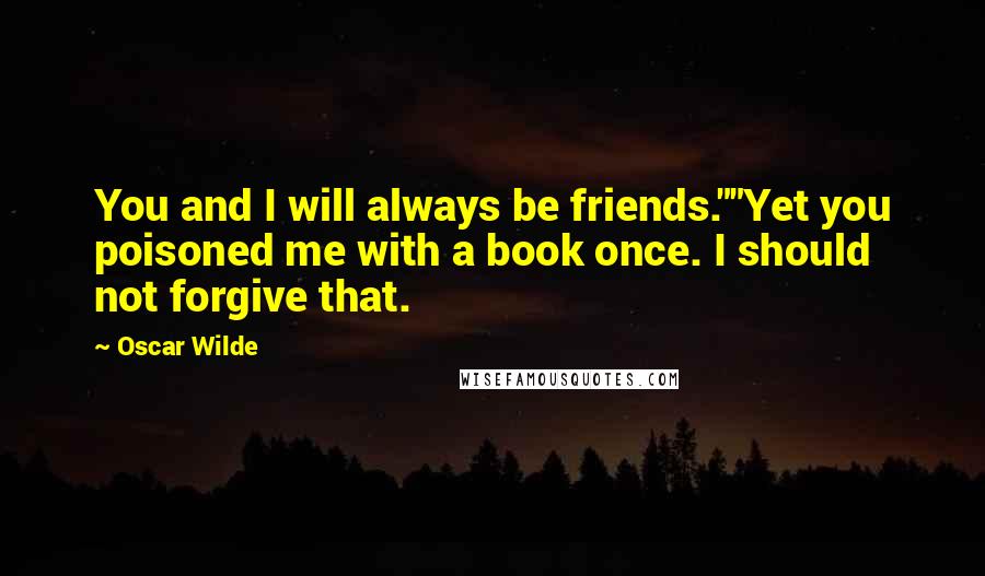 Oscar Wilde Quotes: You and I will always be friends.""Yet you poisoned me with a book once. I should not forgive that.