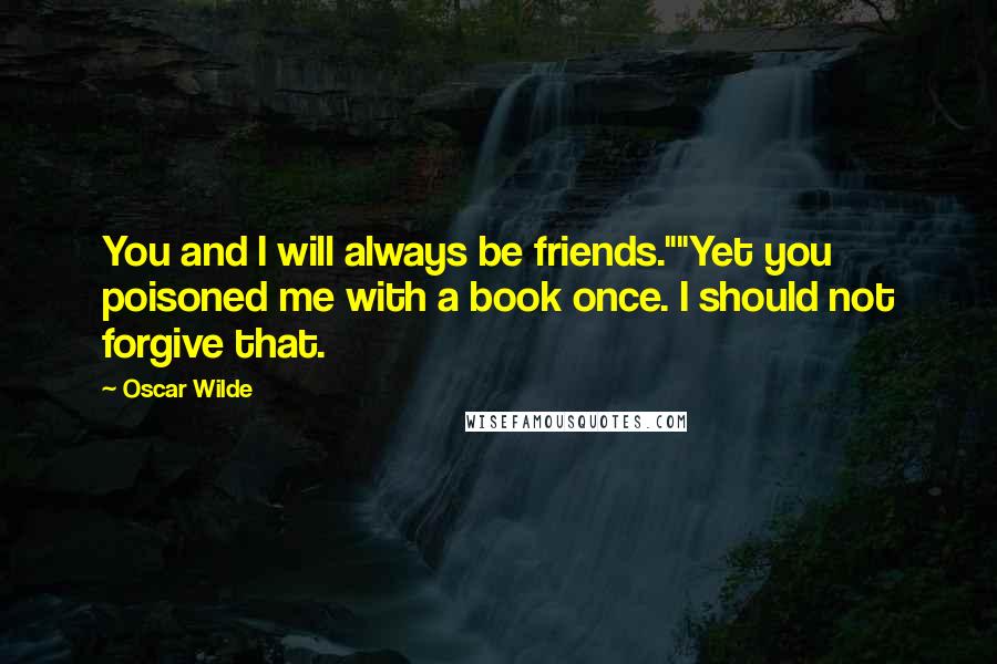 Oscar Wilde Quotes: You and I will always be friends.""Yet you poisoned me with a book once. I should not forgive that.