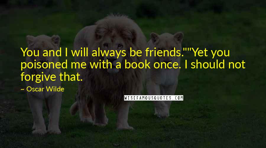 Oscar Wilde Quotes: You and I will always be friends.""Yet you poisoned me with a book once. I should not forgive that.