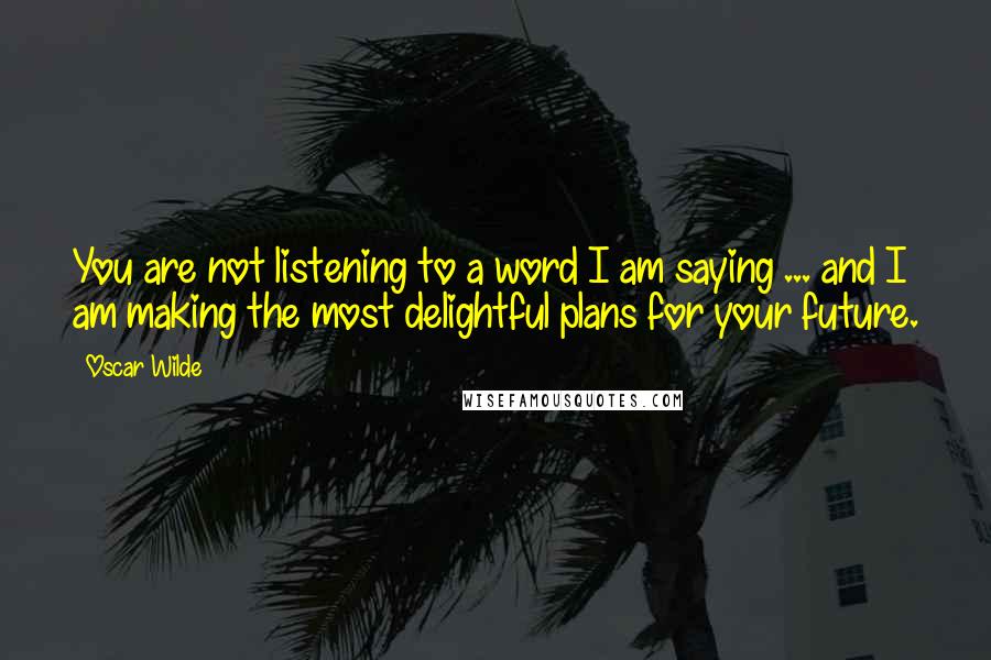 Oscar Wilde Quotes: You are not listening to a word I am saying ... and I am making the most delightful plans for your future.