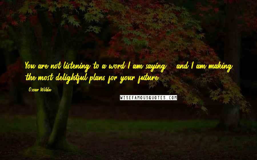 Oscar Wilde Quotes: You are not listening to a word I am saying ... and I am making the most delightful plans for your future.