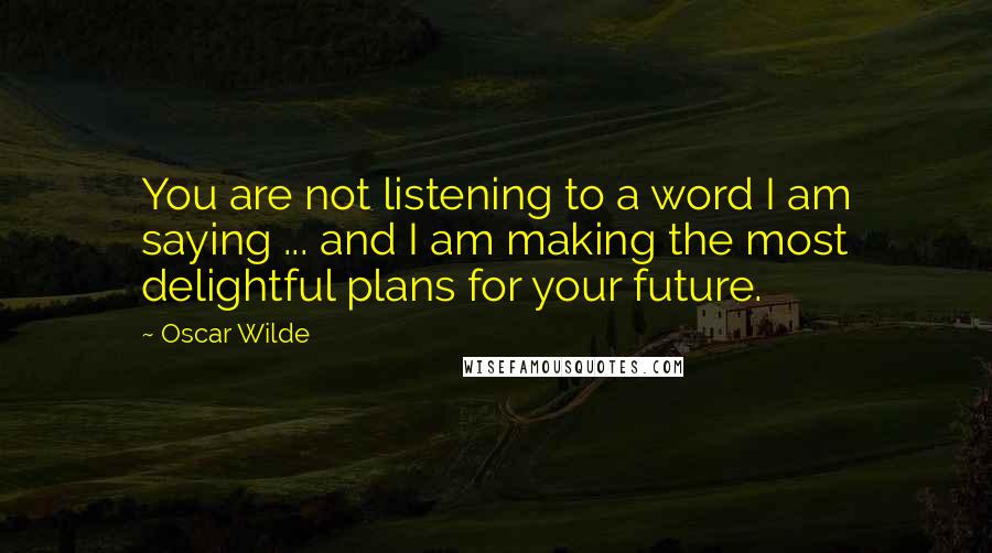 Oscar Wilde Quotes: You are not listening to a word I am saying ... and I am making the most delightful plans for your future.
