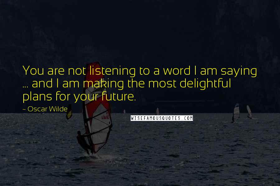 Oscar Wilde Quotes: You are not listening to a word I am saying ... and I am making the most delightful plans for your future.