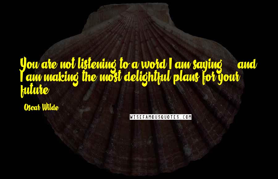 Oscar Wilde Quotes: You are not listening to a word I am saying ... and I am making the most delightful plans for your future.