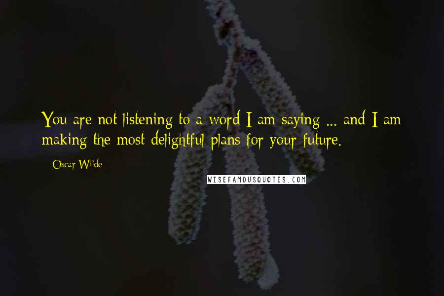 Oscar Wilde Quotes: You are not listening to a word I am saying ... and I am making the most delightful plans for your future.