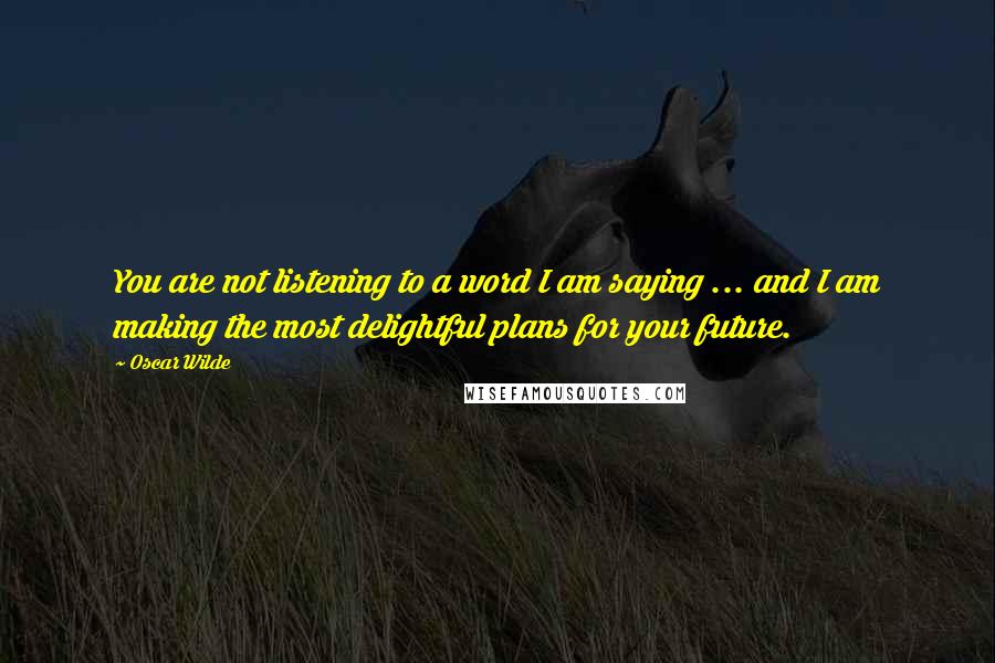 Oscar Wilde Quotes: You are not listening to a word I am saying ... and I am making the most delightful plans for your future.