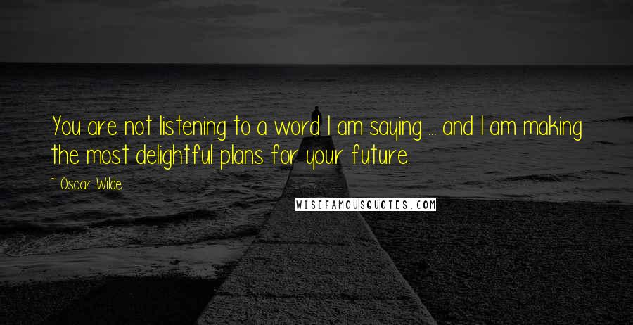 Oscar Wilde Quotes: You are not listening to a word I am saying ... and I am making the most delightful plans for your future.