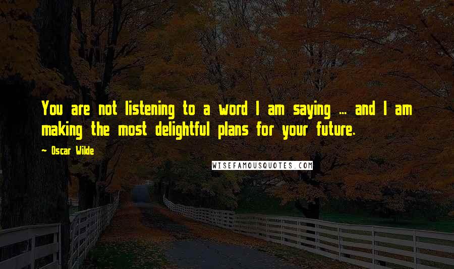 Oscar Wilde Quotes: You are not listening to a word I am saying ... and I am making the most delightful plans for your future.