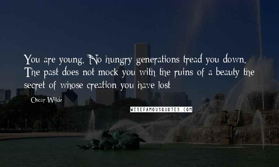 Oscar Wilde Quotes: You are young. No hungry generations tread you down. The past does not mock you with the ruins of a beauty the secret of whose creation you have lost