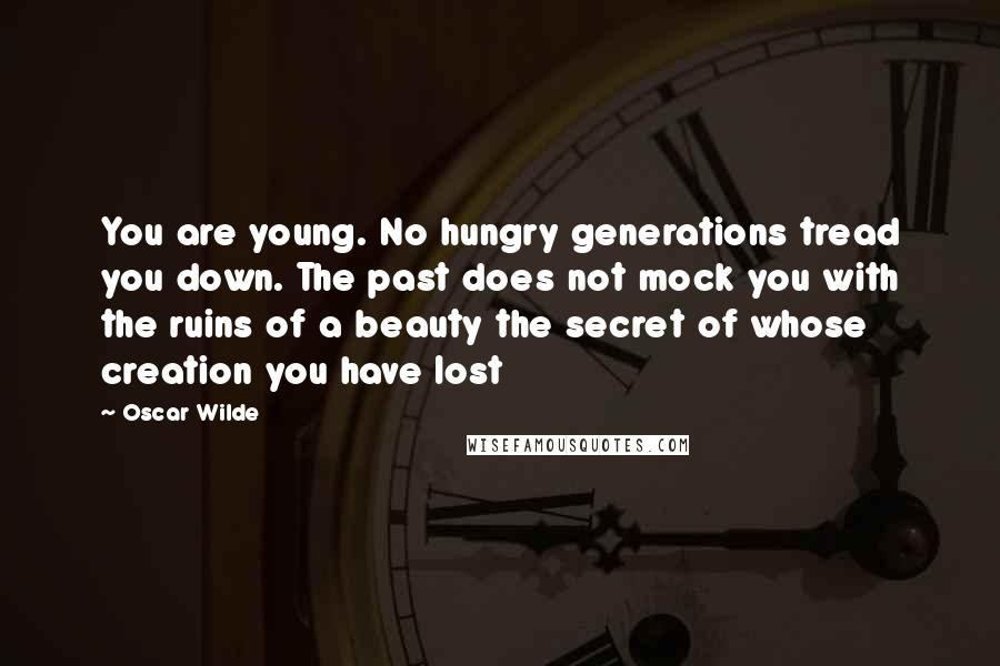 Oscar Wilde Quotes: You are young. No hungry generations tread you down. The past does not mock you with the ruins of a beauty the secret of whose creation you have lost