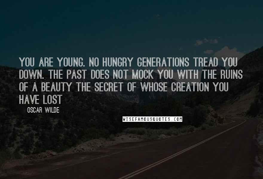 Oscar Wilde Quotes: You are young. No hungry generations tread you down. The past does not mock you with the ruins of a beauty the secret of whose creation you have lost