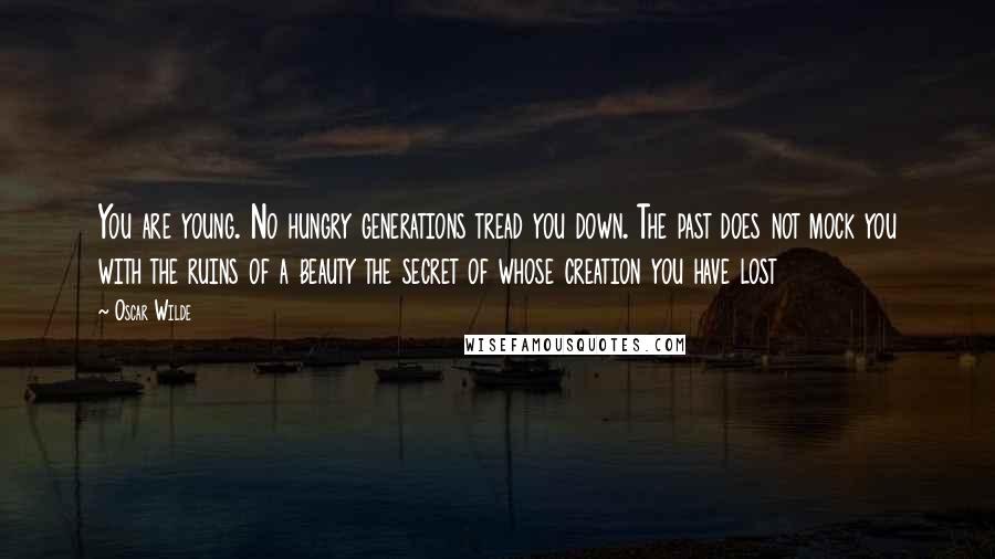 Oscar Wilde Quotes: You are young. No hungry generations tread you down. The past does not mock you with the ruins of a beauty the secret of whose creation you have lost