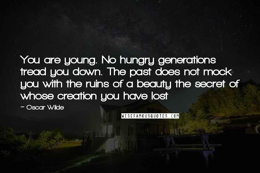 Oscar Wilde Quotes: You are young. No hungry generations tread you down. The past does not mock you with the ruins of a beauty the secret of whose creation you have lost