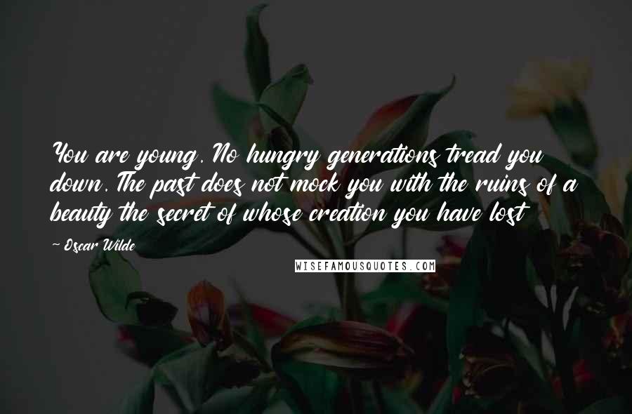 Oscar Wilde Quotes: You are young. No hungry generations tread you down. The past does not mock you with the ruins of a beauty the secret of whose creation you have lost