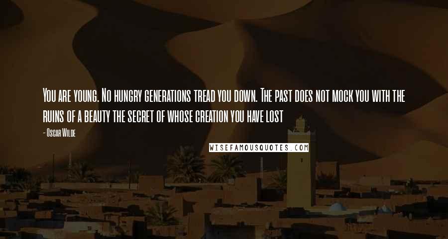 Oscar Wilde Quotes: You are young. No hungry generations tread you down. The past does not mock you with the ruins of a beauty the secret of whose creation you have lost