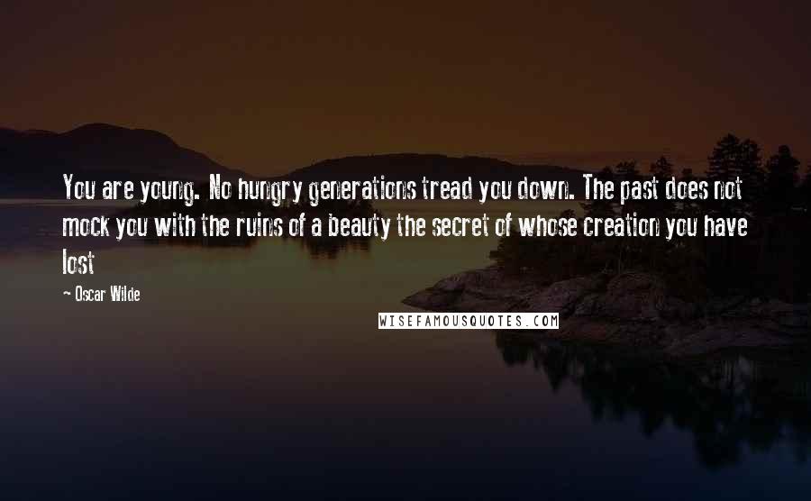 Oscar Wilde Quotes: You are young. No hungry generations tread you down. The past does not mock you with the ruins of a beauty the secret of whose creation you have lost