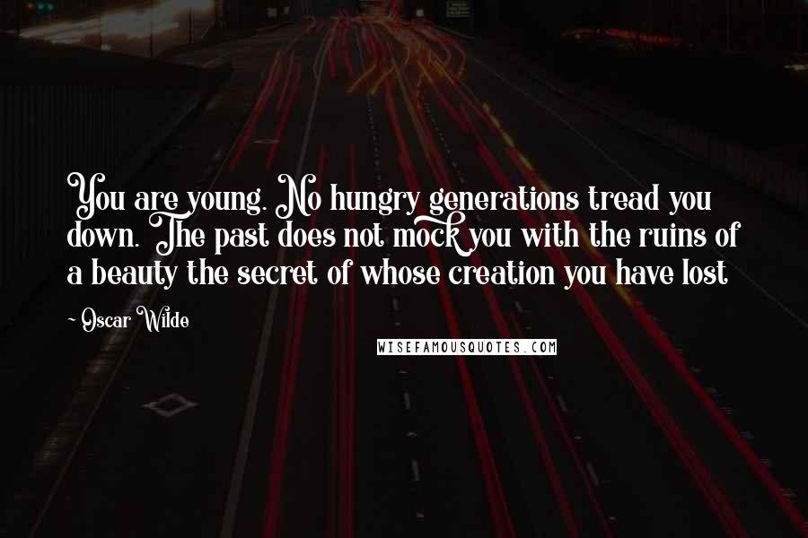 Oscar Wilde Quotes: You are young. No hungry generations tread you down. The past does not mock you with the ruins of a beauty the secret of whose creation you have lost