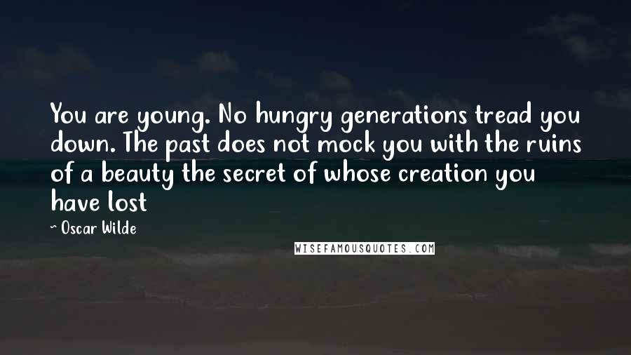 Oscar Wilde Quotes: You are young. No hungry generations tread you down. The past does not mock you with the ruins of a beauty the secret of whose creation you have lost