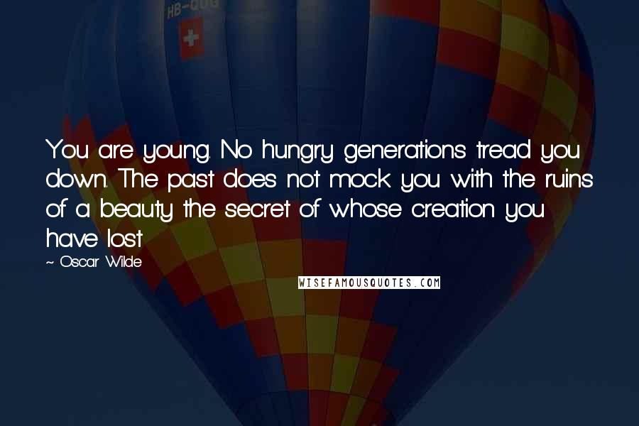 Oscar Wilde Quotes: You are young. No hungry generations tread you down. The past does not mock you with the ruins of a beauty the secret of whose creation you have lost
