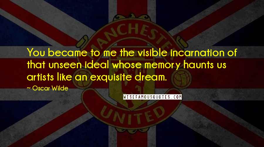 Oscar Wilde Quotes: You became to me the visible incarnation of that unseen ideal whose memory haunts us artists like an exquisite dream.