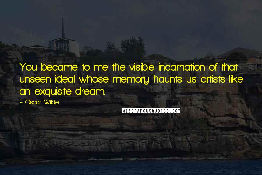 Oscar Wilde Quotes: You became to me the visible incarnation of that unseen ideal whose memory haunts us artists like an exquisite dream.