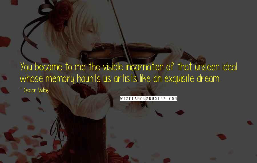 Oscar Wilde Quotes: You became to me the visible incarnation of that unseen ideal whose memory haunts us artists like an exquisite dream.