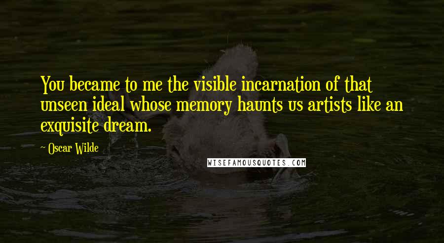 Oscar Wilde Quotes: You became to me the visible incarnation of that unseen ideal whose memory haunts us artists like an exquisite dream.