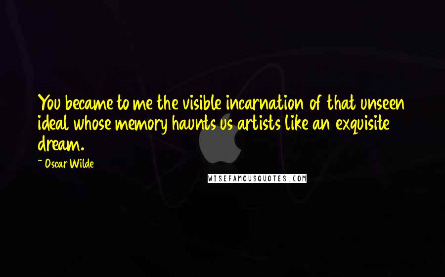 Oscar Wilde Quotes: You became to me the visible incarnation of that unseen ideal whose memory haunts us artists like an exquisite dream.