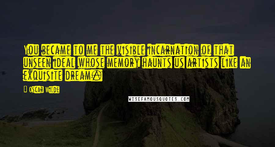 Oscar Wilde Quotes: You became to me the visible incarnation of that unseen ideal whose memory haunts us artists like an exquisite dream.