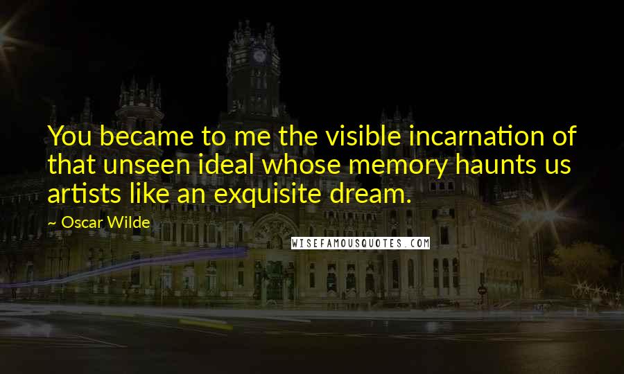 Oscar Wilde Quotes: You became to me the visible incarnation of that unseen ideal whose memory haunts us artists like an exquisite dream.