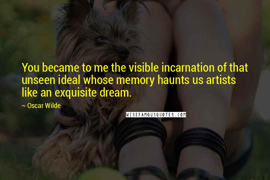 Oscar Wilde Quotes: You became to me the visible incarnation of that unseen ideal whose memory haunts us artists like an exquisite dream.