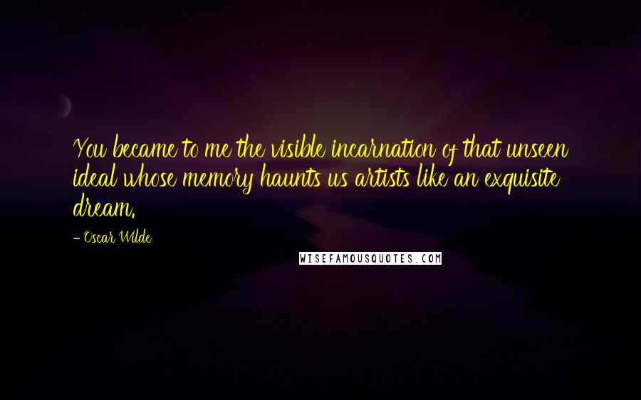 Oscar Wilde Quotes: You became to me the visible incarnation of that unseen ideal whose memory haunts us artists like an exquisite dream.